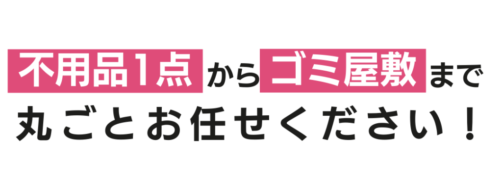 不用品1点からゴミ屋敷まで丸ごとお任せください
